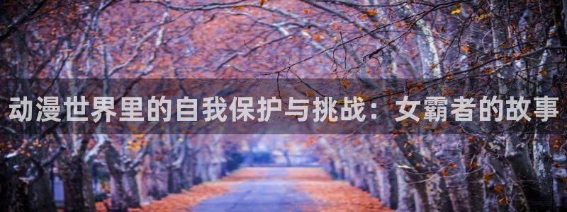 免费下载omofun：动漫世界里的自我保护与挑战：女霸者的故事