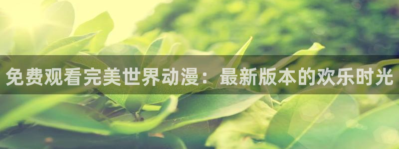 omofun66：免费观看完美世界动漫：最新版本的欢乐时光