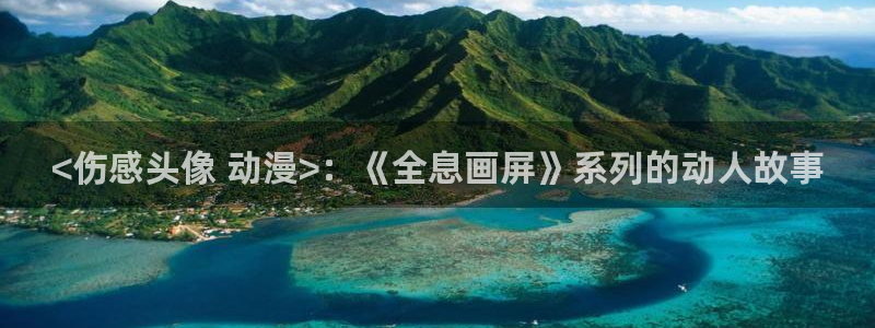 omofun动漫在线看：<伤感头像 动漫>：《全息画屏》系列的动人故事
