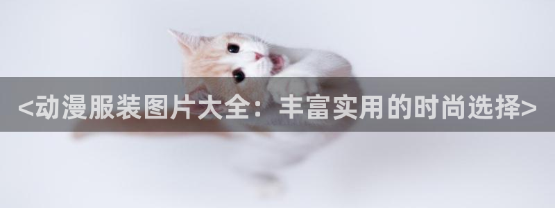 omofun下载官网：<动漫服装图片大全：丰富实用的时尚选择>