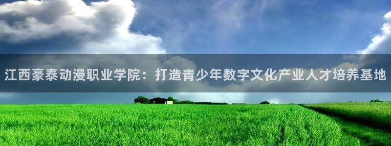 omofun完整版：江西豪泰动漫职业学院：打造青少年数字文化产业人才培养基地