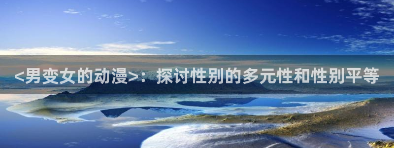 omofun官网进入ios：<男变女的动漫>：探讨性别的多元性和性别平等